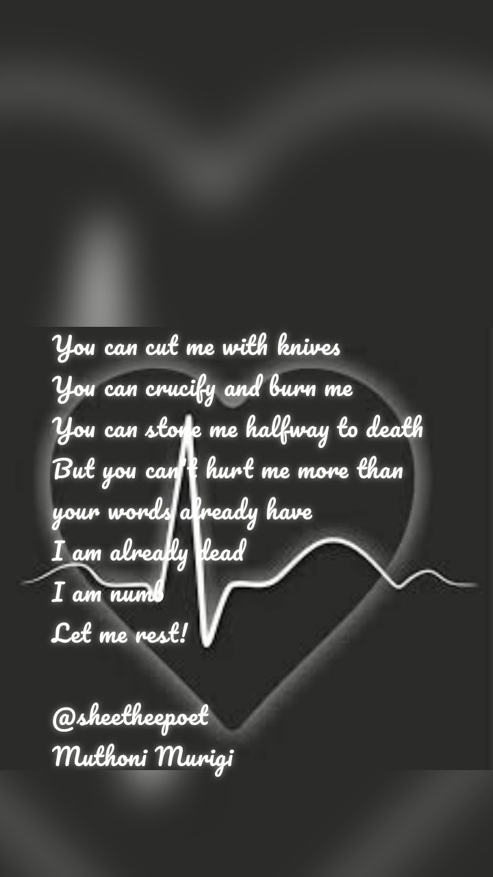 You can cut me with knives 
You can crucify and burn me
You can stone me halfway to death 
But you can't hurt me more than your words already have
I am already dead
I am numb
Let me rest!

@sheetheepoet 
Muthoni Murigi